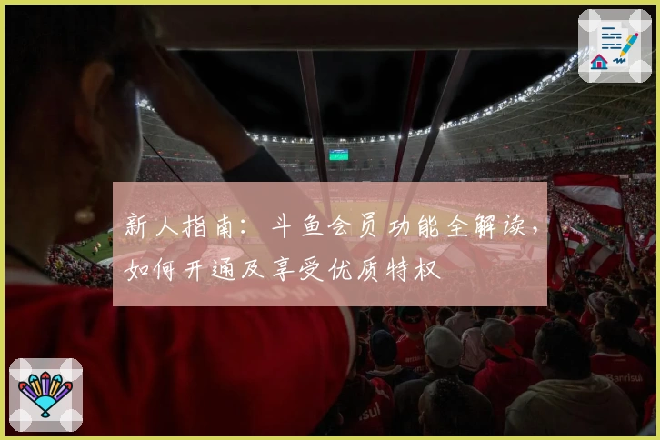 新人指南：斗鱼会员功能全解读，如何开通及享受优质特权