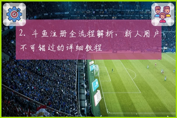 2. 斗鱼注册全流程解析，新人用户不可错过的详细教程