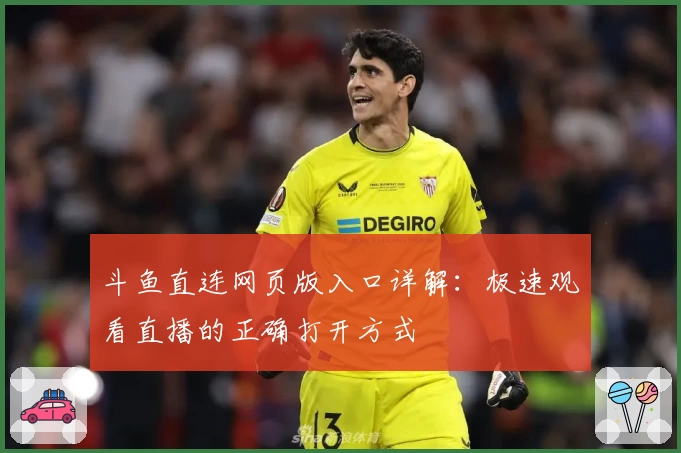 斗鱼直连网页版入口详解：极速观看直播的正确打开方式