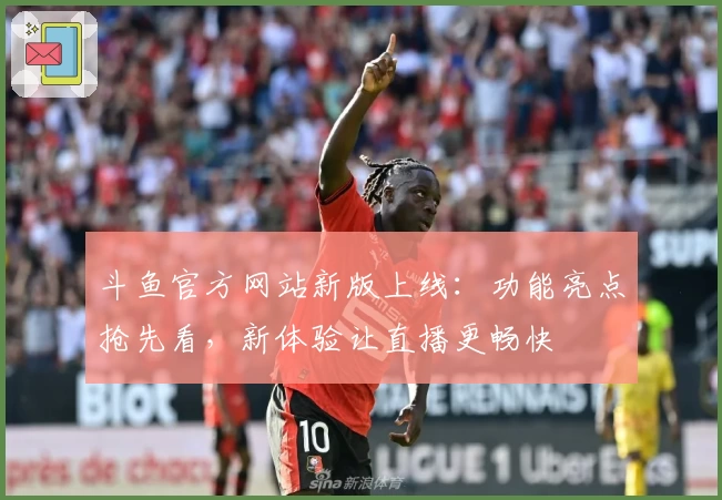 斗鱼官方网站新版上线：功能亮点抢先看，新体验让直播更畅快