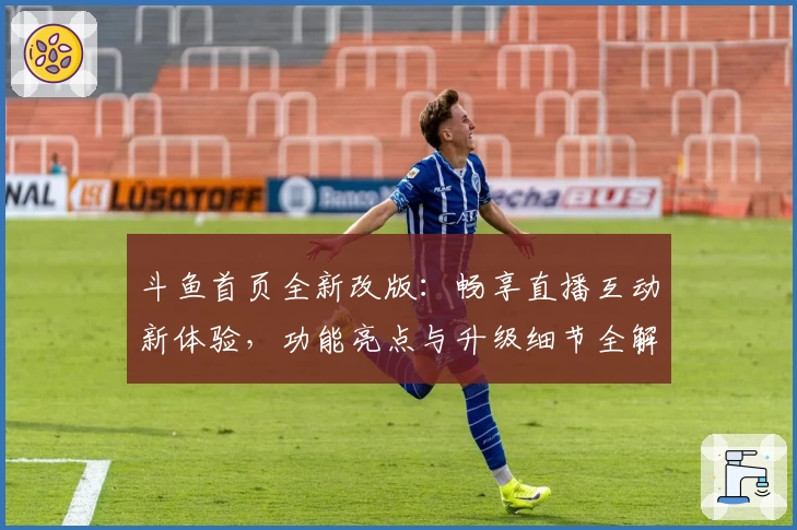 斗鱼首页全新改版:畅享直播互动新体验,功能亮点与升级细节全解析