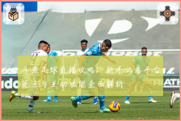 斗鱼足球直播攻略：新手必看平台亮点与互动功能全面解析