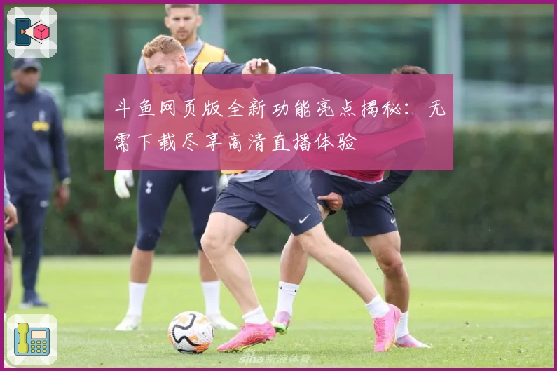 斗鱼网页版全新功能亮点揭秘：无需下载尽享高清直播体验